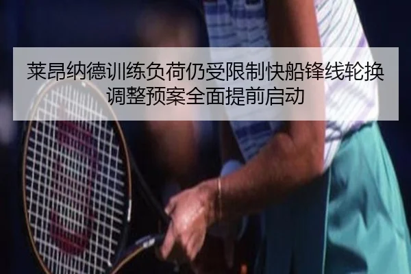 莱昂纳德训练负荷仍受限制快船锋线轮换调整预案全面提前启动
