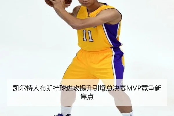 凯尔特人布朗持球进攻提升引爆总决赛MVP竞争新焦点