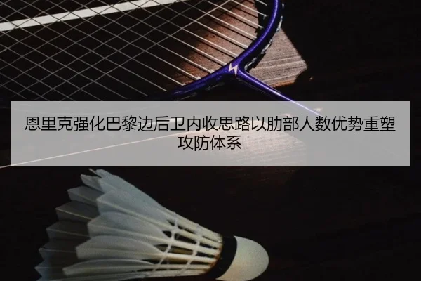 恩里克强化巴黎边后卫内收思路以肋部人数优势重塑攻防体系
