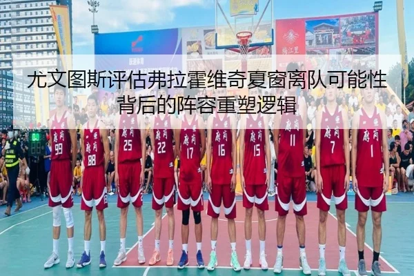 尤文图斯评估弗拉霍维奇夏窗离队可能性背后的阵容重塑逻辑