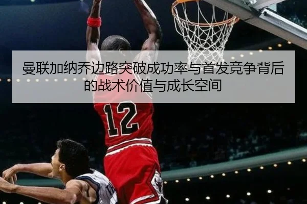 曼联加纳乔边路突破成功率与首发竞争背后的战术价值与成长空间