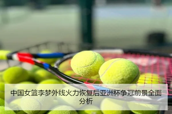 中国女篮李梦外线火力恢复后亚洲杯争冠前景全面分析