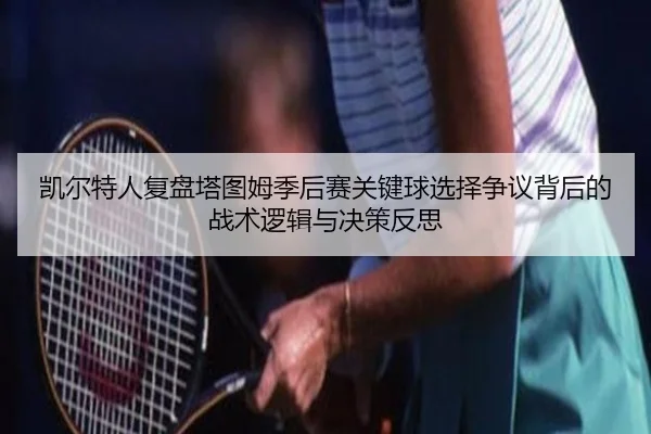 凯尔特人复盘塔图姆季后赛关键球选择争议背后的战术逻辑与决策反思