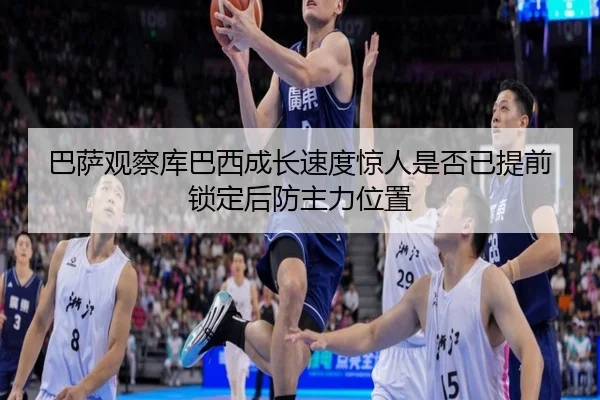 巴萨观察库巴西成长速度惊人是否已提前锁定后防主力位置