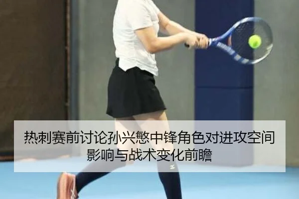 热刺赛前讨论孙兴慜中锋角色对进攻空间影响与战术变化前瞻