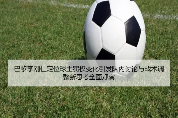 巴黎李刚仁定位球主罚权变化引发队内讨论与战术调整新思考全面观察