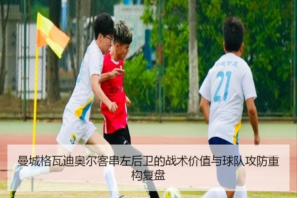 曼城格瓦迪奥尔客串左后卫的战术价值与球队攻防重构复盘