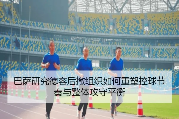 巴萨研究德容后撤组织如何重塑控球节奏与整体攻守平衡