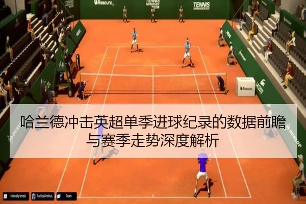 哈兰德冲击英超单季进球纪录的数据前瞻与赛季走势深度解析