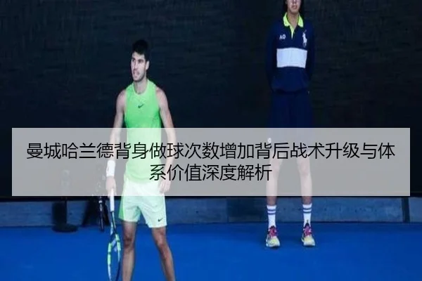 曼城哈兰德背身做球次数增加背后战术升级与体系价值深度解析