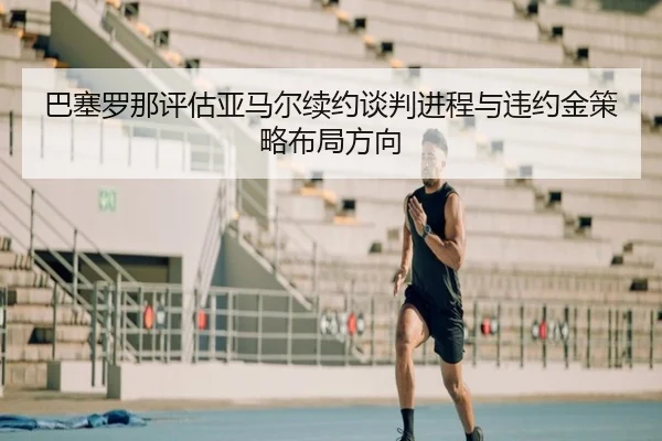 巴塞罗那评估亚马尔续约谈判进程与违约金策略布局方向