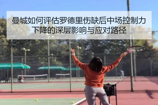 曼城如何评估罗德里伤缺后中场控制力下降的深层影响与应对路径