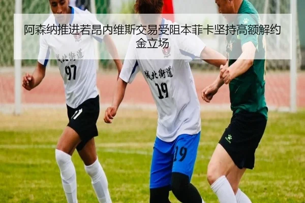 阿森纳推进若昂内维斯交易受阻本菲卡坚持高额解约金立场