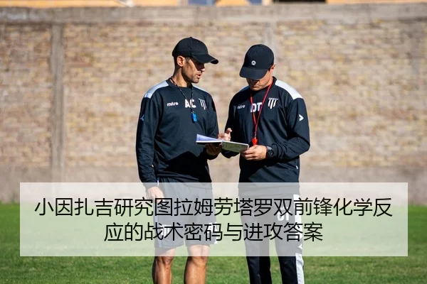 小因扎吉研究图拉姆劳塔罗双前锋化学反应的战术密码与进攻答案