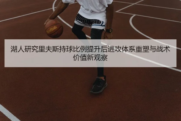 湖人研究里夫斯持球比例提升后进攻体系重塑与战术价值新观察