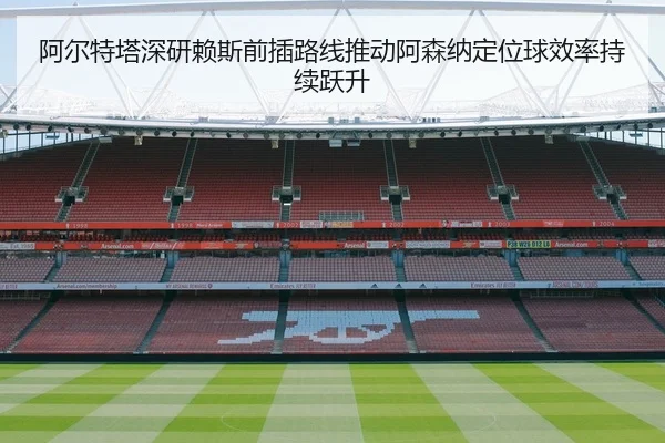 阿尔特塔深研赖斯前插路线推动阿森纳定位球效率持续跃升