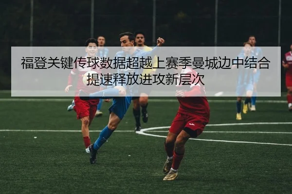 福登关键传球数据超越上赛季曼城边中结合提速释放进攻新层次