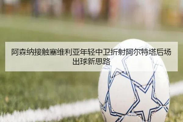 阿森纳接触塞维利亚年轻中卫折射阿尔特塔后场出球新思路